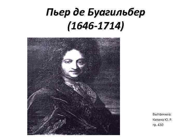 Пьер де Буагильбер (1646 -1714) Выполнила: Кизина Ю. Р. гр. 430 