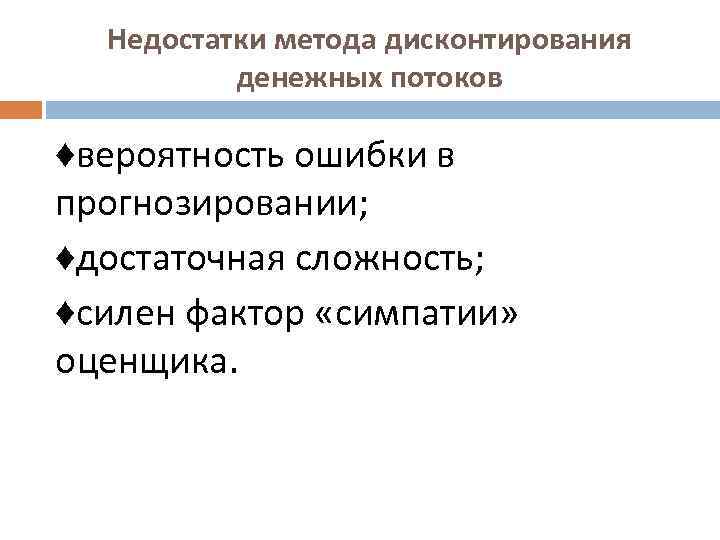 Недостатки метода дисконтирования денежных потоков ♦вероятность ошибки в прогнозировании; ♦достаточная сложность; ♦силен фактор «симпатии»