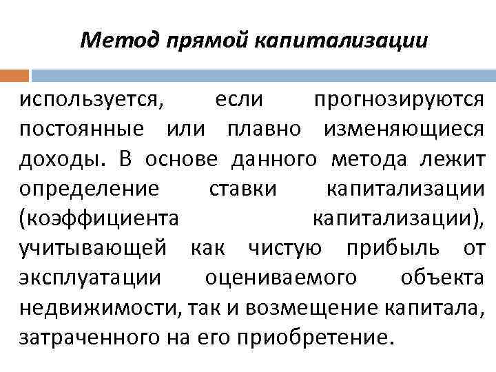 Метод прямой капитализации используется, если прогнозируются постоянные или плавно изменяющиеся доходы. В основе данного