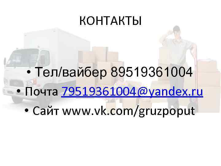 КОНТАКТЫ • Тел/вайбер 89519361004 • Почта 79519361004@yandex. ru • Сайт www. vk. com/gruzpoput 