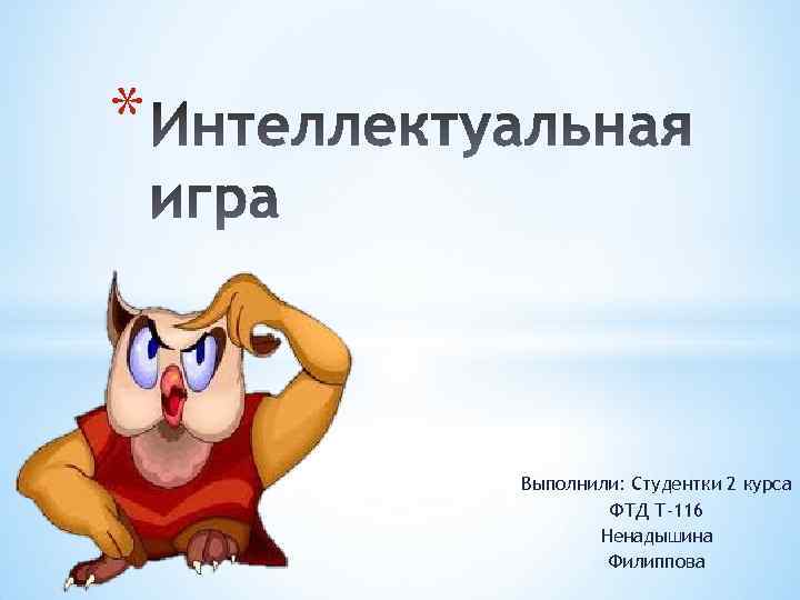 * Выполнили: Студентки 2 курса ФТД Т-116 Ненадышина Филиппова 