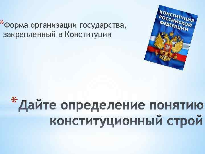 *Форма организации государства, закрепленный в Конституции * 