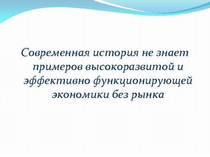 Современная история не знает примеров высокоразвитой и эффективно функционирующей экономики без рынка 