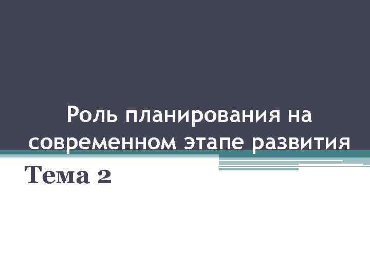 Роль планирования на современном этапе развития Тема 2 