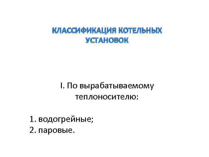 КЛАССИФИКАЦИЯ КОТЕЛЬНЫХ УСТАНОВОК Ӏ. По вырабатываемому теплоносителю: 1. водогрейные; 2. паровые. 