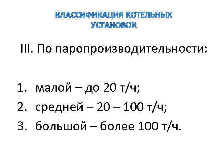 КЛАССИФИКАЦИЯ КОТЕЛЬНЫХ УСТАНОВОК ӀӀӀ. По паропроизводительности: 1. малой – до 20 т/ч; 2. средней