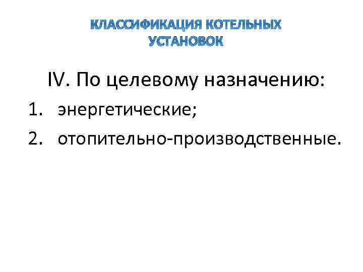 КЛАССИФИКАЦИЯ КОТЕЛЬНЫХ УСТАНОВОК ӀV. По целевому назначению: 1. энергетические; 2. отопительно-производственные. 