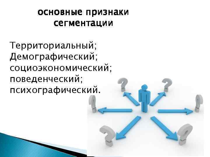 основные признаки сегментации Территориальный; Демографический; социоэкономический; поведенческий; психографический. 