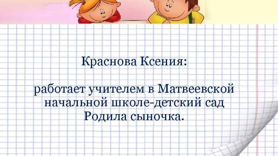 Краснова Ксения: работает учителем в Матвеевской начальной школе-детский сад Родила сыночка. 