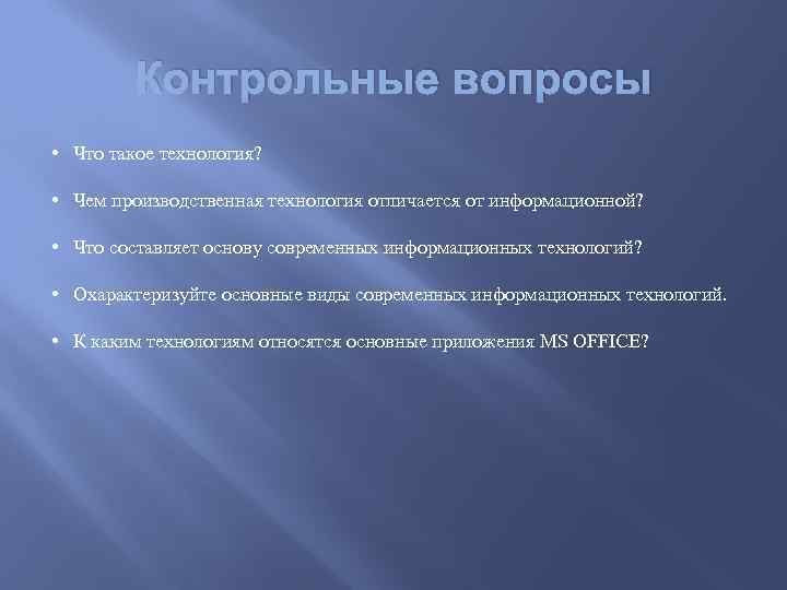 Контрольные вопросы • Что такое технология? • Чем производственная технология отличается от информационной? •