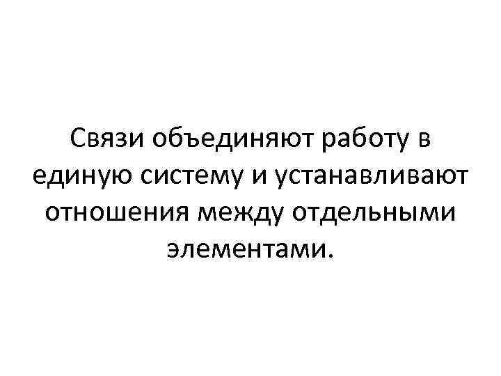 Связи объединяют работу в единую систему и устанавливают отношения между отдельными элементами. 