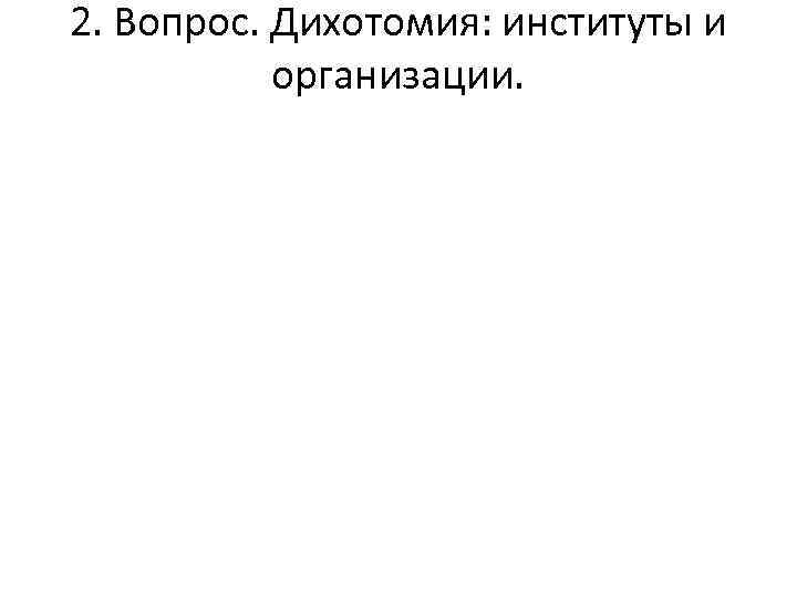 2. Вопрос. Дихотомия: институты и организации. 