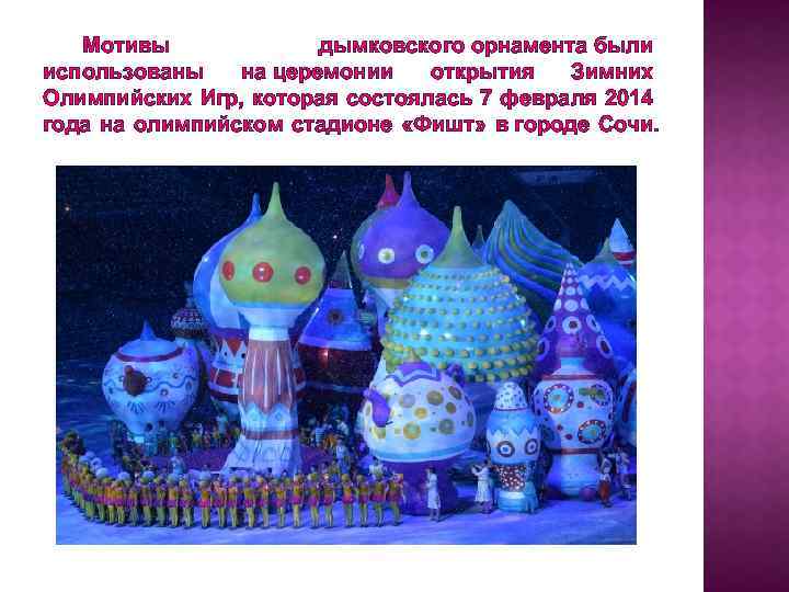 Мотивы дымковского орнамента были использованы на церемонии открытия Зимних Олимпийских Игр, которая состоялась 7