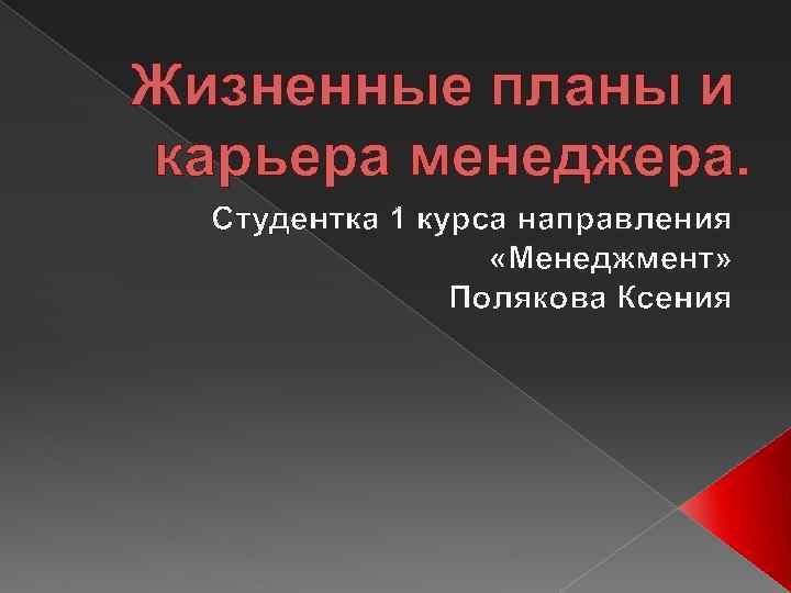 Жизненные планы и карьера менеджера. Студентка 1 курса направления «Менеджмент» Полякова Ксения 