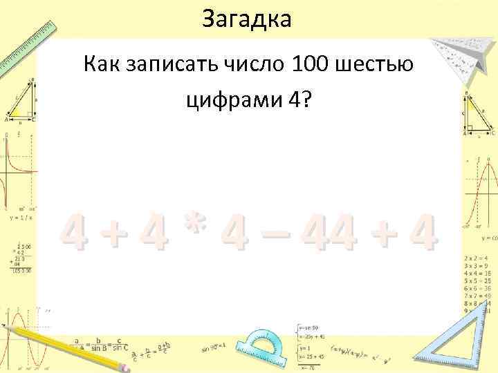 Загадка Как записать число 100 шестью цифрами 4? 4 + 4 * 4 –