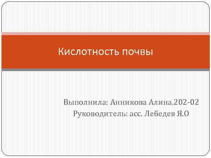 Кислотность почвы Выполнила: Анникова Алина, 202 -02 Руководитель: асс. Лебедев Я. О 