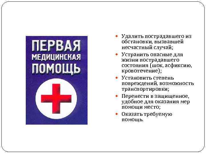  Удалить пострадавшего из обстановки, вызвавшей несчастный случай; Устранить опасные для жизни пострадавшего состояния