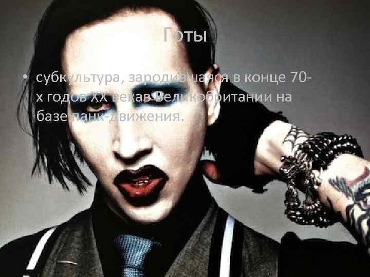 Готы • субкультура, зародившаяся в конце 70 х годов XX векав Великобритании на базе
