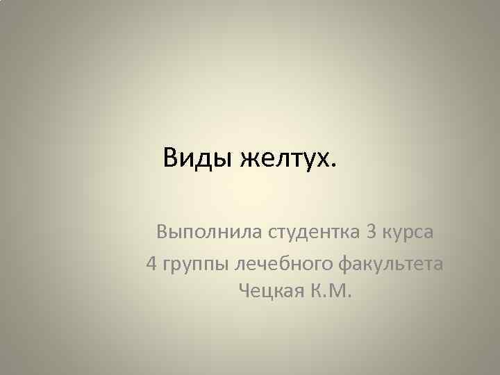 Виды желтух. Выполнила студентка 3 курса 4 группы лечебного факультета Чецкая К. М. 