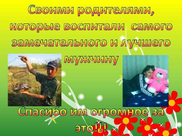 Своими родителями, которые воспитали самого замечательного и лучшего мужчину Спасибо им огромное за это!!!