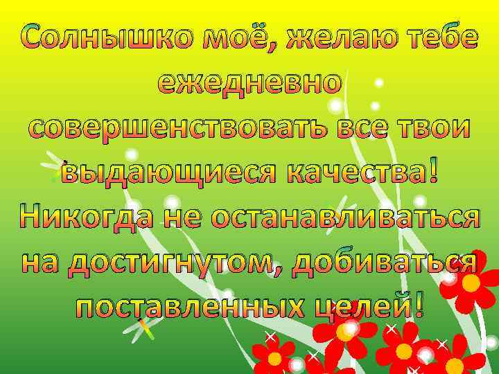 Солнышко моё, желаю тебе ежедневно совершенствовать все твои выдающиеся качества! Никогда не останавливаться на