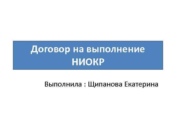 Договор на выполнение НИОКР Выполнила : Щипанова Екатерина 