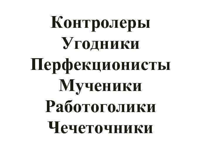 Контролеры Угодники Перфекционисты Мученики Работоголики Чечеточники 