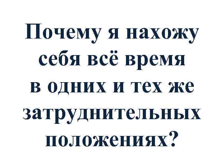 Почему я нахожу себя всё время в одних и тех же затруднительных положениях? 