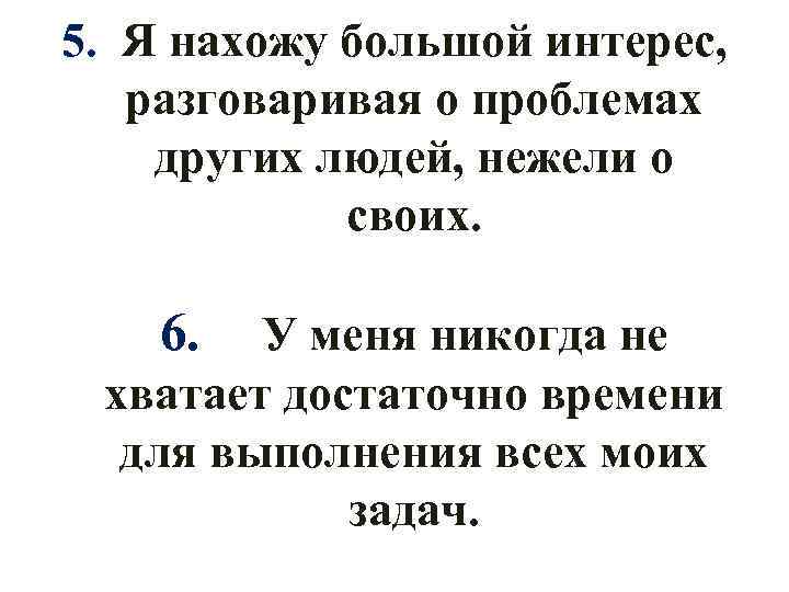 5. Я нахожу большой интерес, разговаривая о проблемах других людей, нежели о своих. 6.