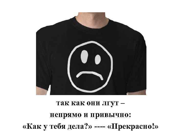 так как они лгут – непрямо и привычно: «Как у тебя дела? » ----