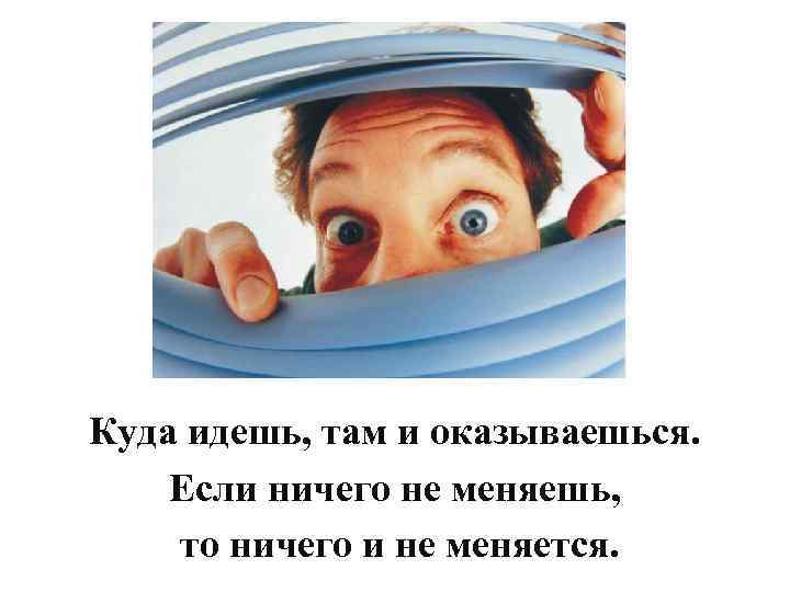 Куда идешь, там и оказываешься. Если ничего не меняешь, то ничего и не меняется.