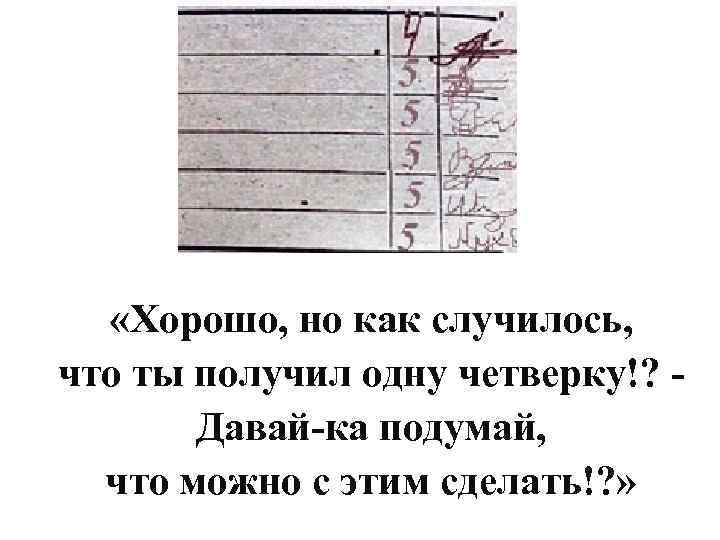  «Хорошо, но как случилось, что ты получил одну четверку!? Давай-ка подумай, что можно