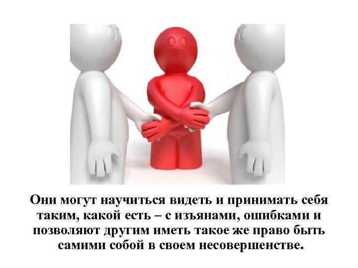 Они могут научиться видеть и принимать себя таким, какой есть – с изъянами, ошибками