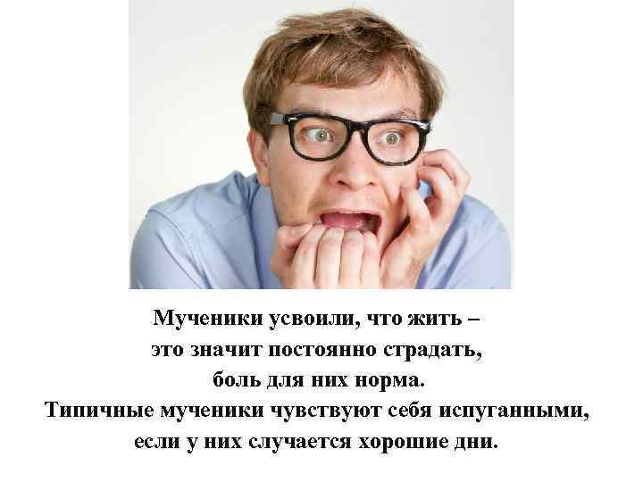 Мученики усвоили, что жить – это значит постоянно страдать, боль для них норма. Типичные