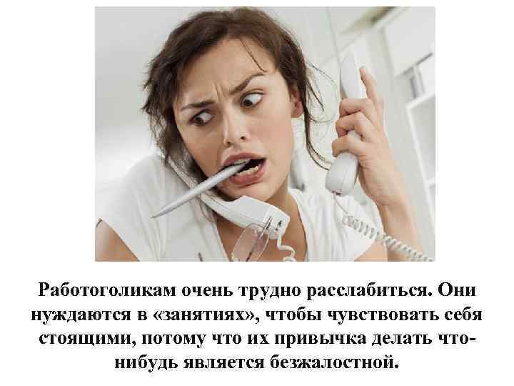 Работоголикам очень трудно расслабиться. Они нуждаются в «занятиях» , чтобы чувствовать себя стоящими, потому