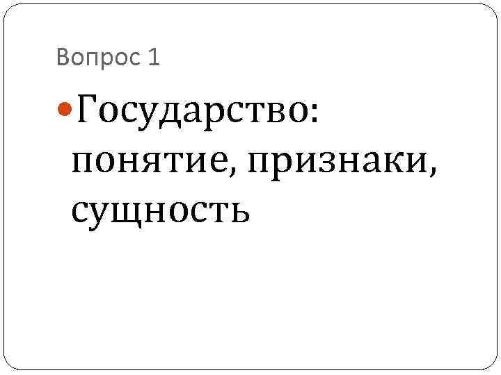 Вопрос 1 Государство: понятие, признаки, сущность 