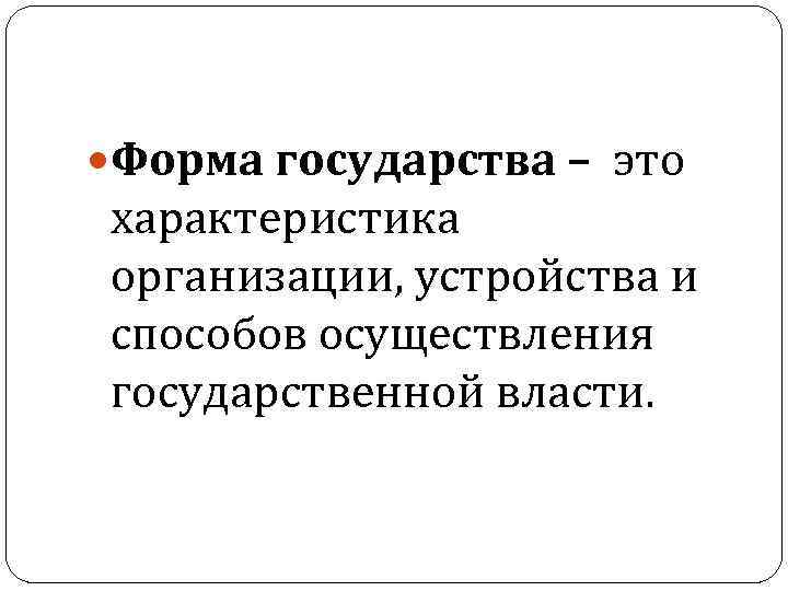  Форма государства – это характеристика организации, устройства и способов осуществления государственной власти. 