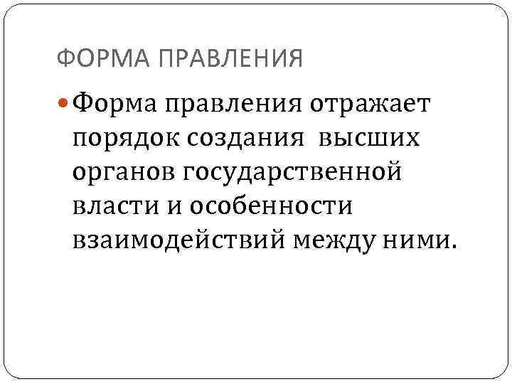 ФОРМА ПРАВЛЕНИЯ Форма правления отражает порядок создания высших органов государственной власти и особенности взаимодействий