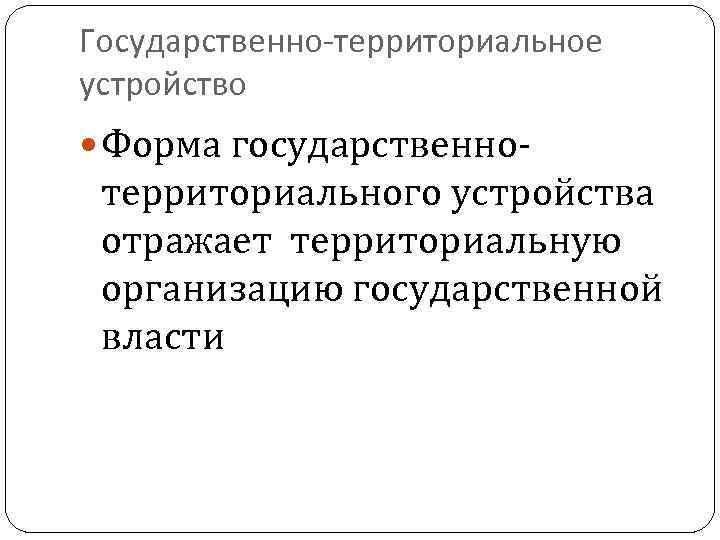 Государственно-территориальное устройство Форма государственно- территориального устройства отражает территориальную организацию государственной власти 