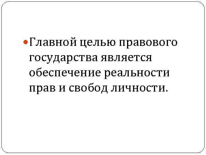  Главной целью правового государства является обеспечение реальности прав и свобод личности. 