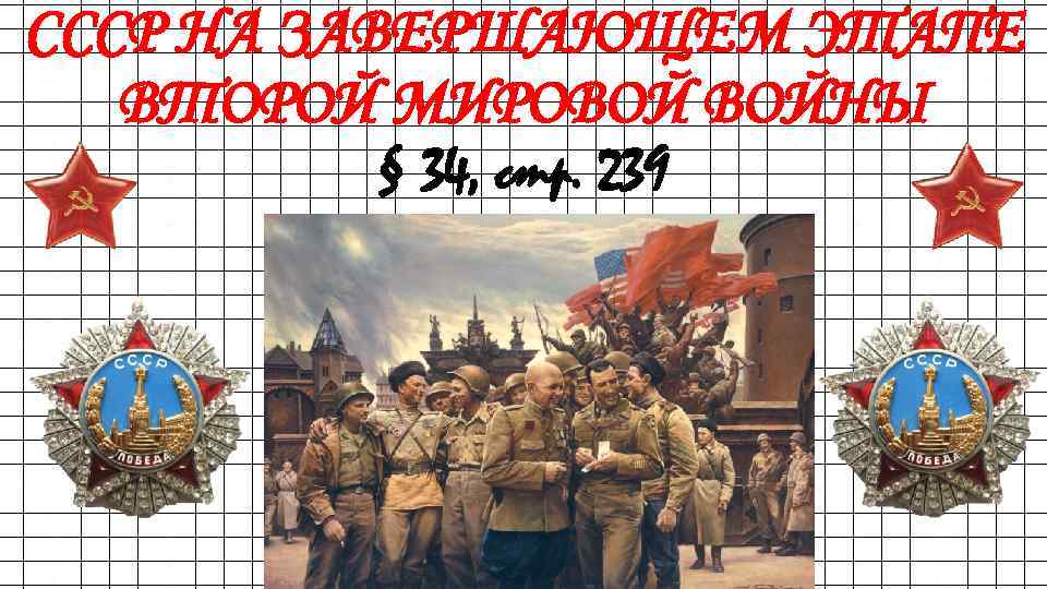 СССР НА ЗАВЕРШАЮЩЕМ ЭТАПЕ ВТОРОЙ МИРОВОЙ ВОЙНЫ § 34, стр. 239 