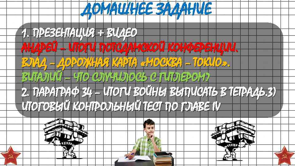 ДОМАШНЕЕ ЗАДАНИЕ 1. ПРЕЗЕНТАЦИЯ + ВИДЕО АНДРЕЙ – ИТОГИ ПОТСДАМСКОЙ КОНФЕРЕНЦИИ. ВЛАД – ДОРОЖНАЯ