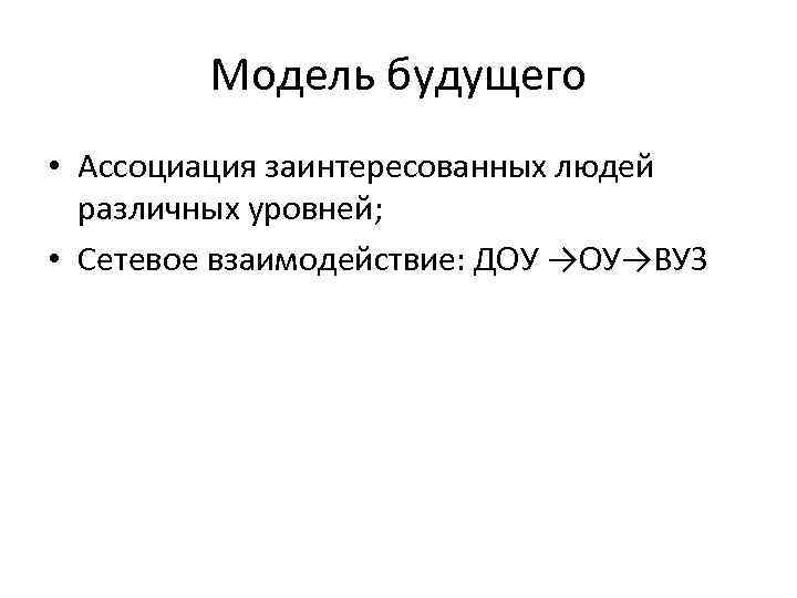 Модель будущего • Ассоциация заинтересованных людей различных уровней; • Сетевое взаимодействие: ДОУ →ОУ→ВУЗ 