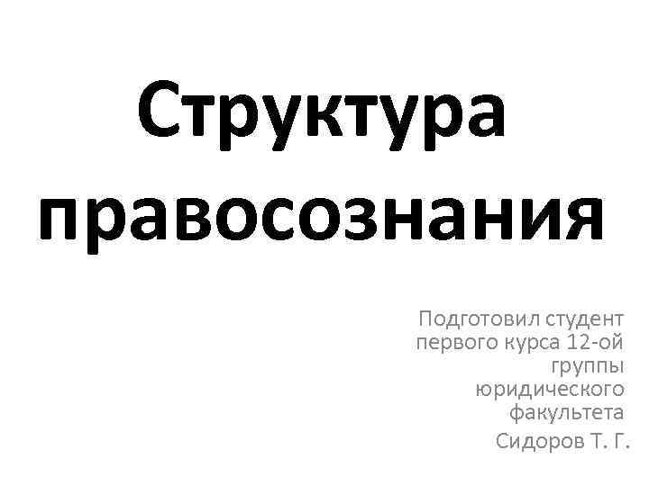 Структура правосознания Подготовил студент первого курса 12 -ой группы юридического факультета Сидоров Т. Г.
