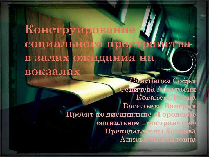 Конструирование социального пространства в залах ожидания на вокзалах Самсонова Софья Сеничева Анастасия Ковалева Елена