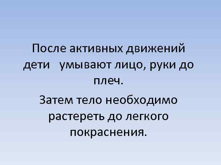 После активных движений дети умывают лицо, руки до плеч. Затем тело необходимо растереть до