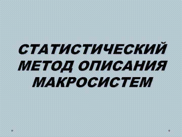 СТАТИСТИЧЕСКИЙ МЕТОД ОПИСАНИЯ МАКРОСИСТЕМ 