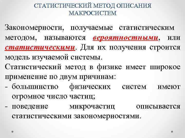 СТАТИСТИЧЕСКИЙ МЕТОД ОПИСАНИЯ МАКРОСИСТЕМ Закономерности, получаемые статистическим методом, называются вероятностными, или статистическими. Для их