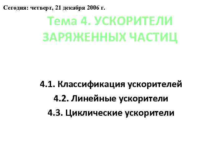 Сегодня: четверг, 21 декабря 2006 г. Тема 4. УСКОРИТЕЛИ ЗАРЯЖЕННЫХ ЧАСТИЦ 4. 1. Классификация