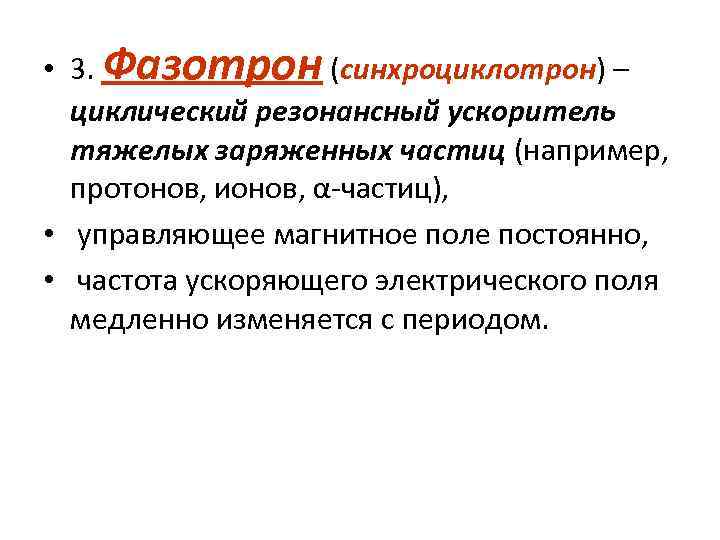  • 3. Фазотрон (синхроциклотрон) – циклический резонансный ускоритель тяжелых заряженных частиц (например, протонов,